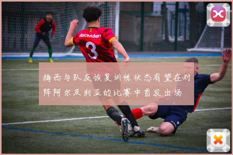 梅西与队友恢复训练状态有望在对阵阿尔及利亚的比赛中首发出场
