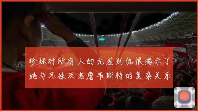 珍妮对所有人的无差别仇恨揭示了她与兄妹及老詹韦斯特的复杂关系