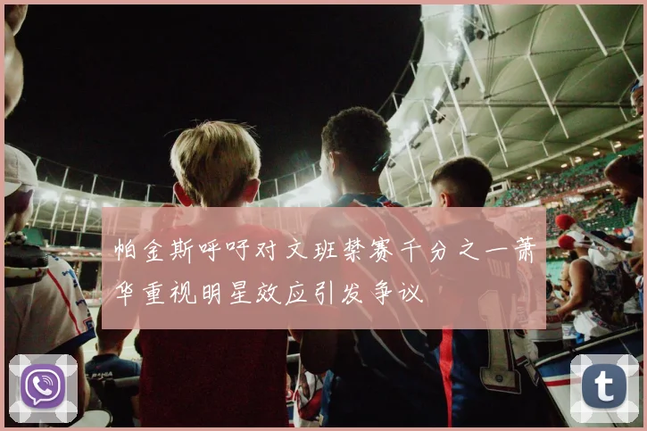 帕金斯呼吁对文班禁赛千分之一萧华重视明星效应引发争议
