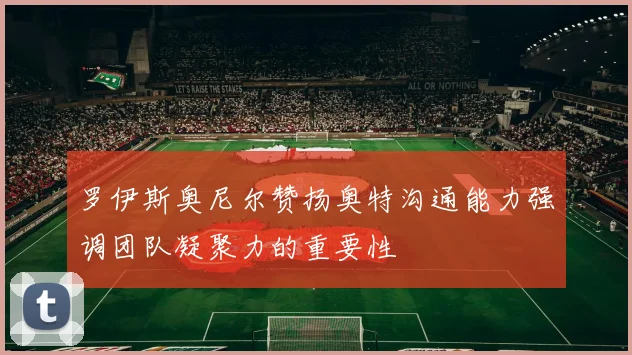罗伊斯奥尼尔赞扬奥特沟通能力强调团队凝聚力的重要性