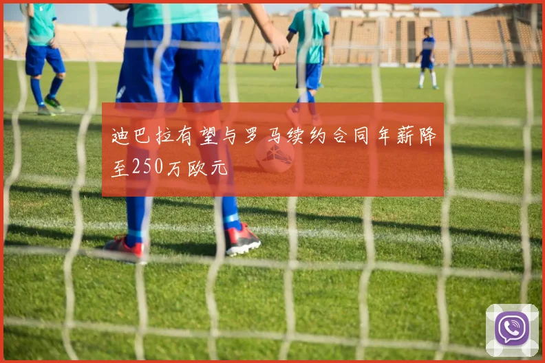 迪巴拉有望与罗马续约合同年薪降至250万欧元