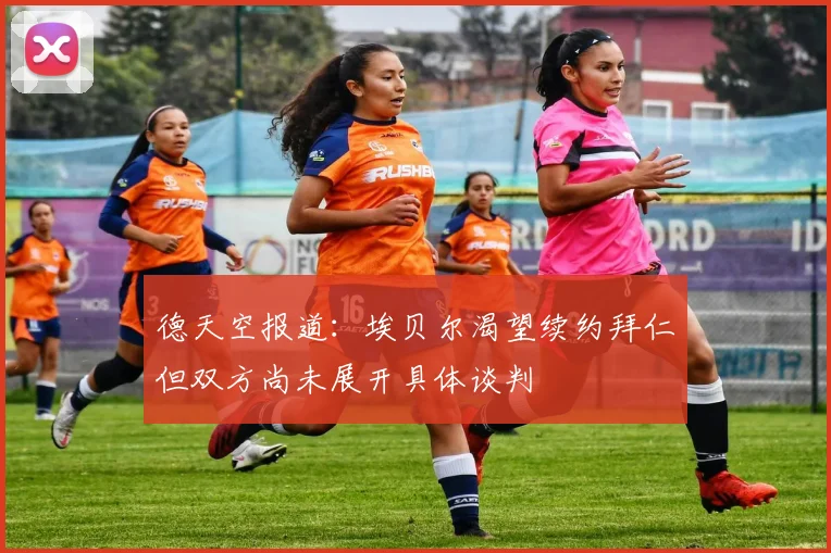 德天空报道：埃贝尔渴望续约拜仁但双方尚未展开具体谈判