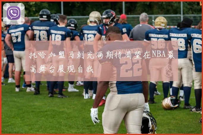 托哈加盟马刺充满期待渴望在NBA最高舞台展现自我